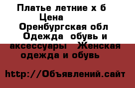 Платье летние х.б › Цена ­ 200 - Оренбургская обл. Одежда, обувь и аксессуары » Женская одежда и обувь   